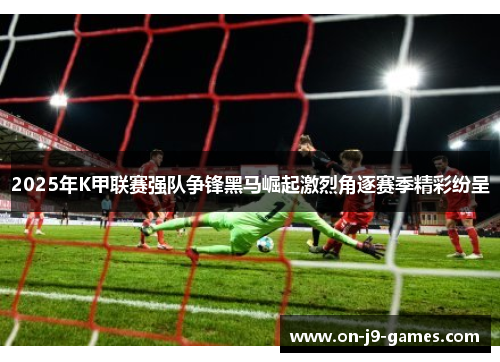 2025年K甲联赛强队争锋黑马崛起激烈角逐赛季精彩纷呈
