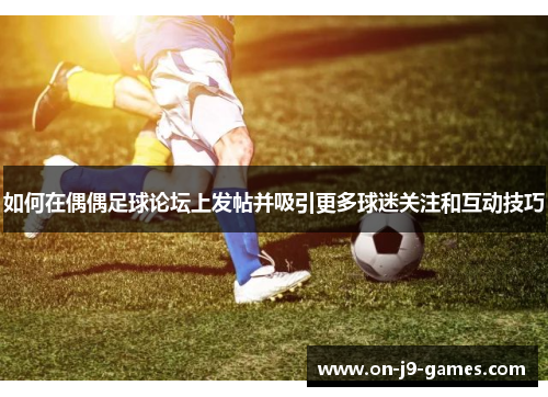 如何在偶偶足球论坛上发帖并吸引更多球迷关注和互动技巧