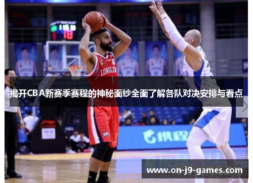 揭开CBA新赛季赛程的神秘面纱全面了解各队对决安排与看点