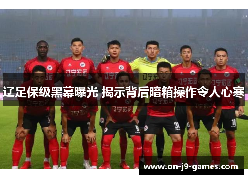 辽足保级黑幕曝光 揭示背后暗箱操作令人心寒