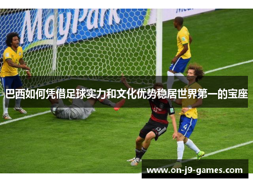 巴西如何凭借足球实力和文化优势稳居世界第一的宝座