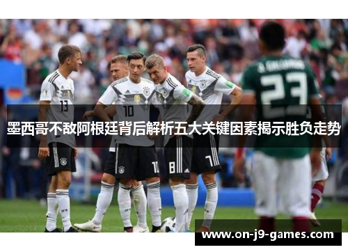 墨西哥不敌阿根廷背后解析五大关键因素揭示胜负走势