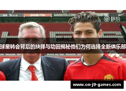 球星转会背后的抉择与动因揭秘他们为何选择全新俱乐部