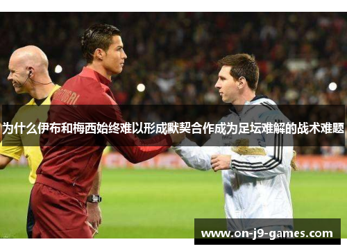 为什么伊布和梅西始终难以形成默契合作成为足坛难解的战术难题