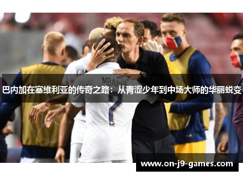 巴内加在塞维利亚的传奇之路：从青涩少年到中场大师的华丽蜕变