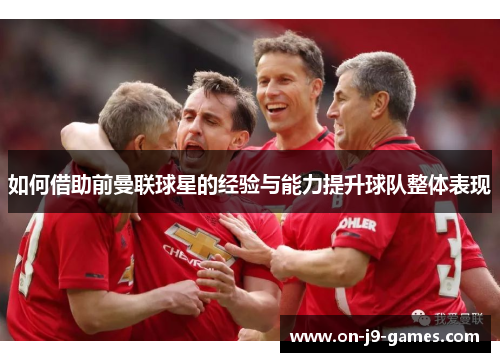 如何借助前曼联球星的经验与能力提升球队整体表现