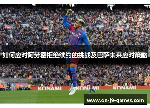 如何应对阿劳霍拒绝续约的挑战及巴萨未来应对策略