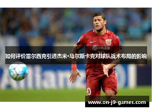 如何评价雷尔西克引进杰米·马尔斯卡克对球队战术布局的影响