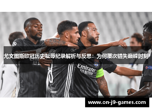 尤文图斯欧冠历史耻辱纪录解析与反思：为何屡次错失巅峰时刻