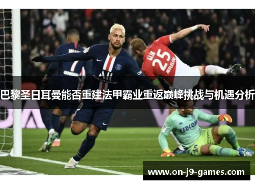 巴黎圣日耳曼能否重建法甲霸业重返巅峰挑战与机遇分析