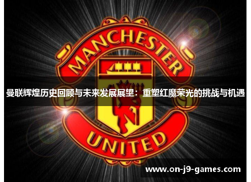 曼联辉煌历史回顾与未来发展展望：重塑红魔荣光的挑战与机遇