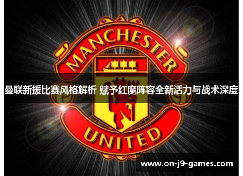 曼联新援比赛风格解析 赋予红魔阵容全新活力与战术深度