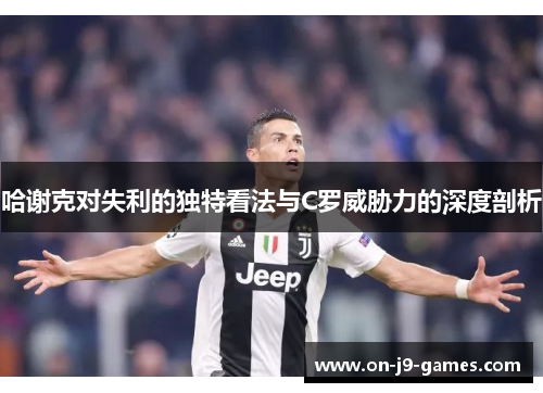 哈谢克对失利的独特看法与C罗威胁力的深度剖析