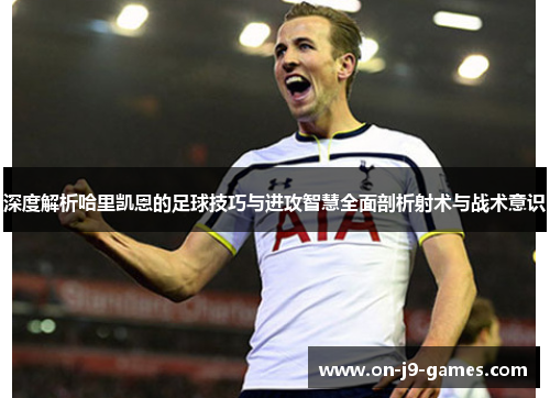 深度解析哈里凯恩的足球技巧与进攻智慧全面剖析射术与战术意识