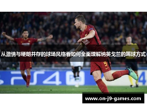 从激情与硬朗并存的球场风格看如何全面理解纳英戈兰的踢球方式