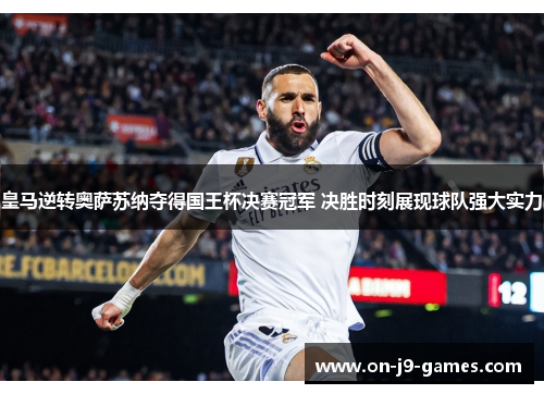 皇马逆转奥萨苏纳夺得国王杯决赛冠军 决胜时刻展现球队强大实力