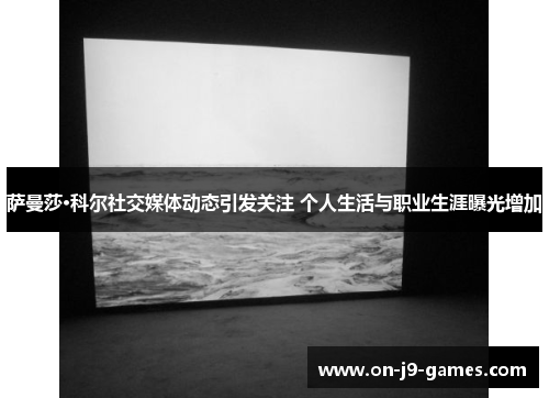 萨曼莎·科尔社交媒体动态引发关注 个人生活与职业生涯曝光增加