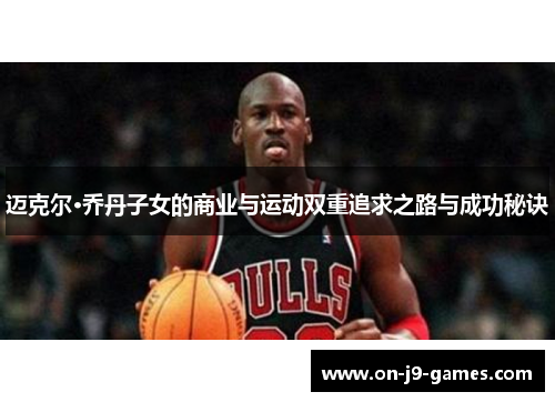 迈克尔·乔丹子女的商业与运动双重追求之路与成功秘诀