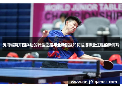 黄海诚离开国乒后的转型之路与全新挑战如何迎接职业生涯的新高峰
