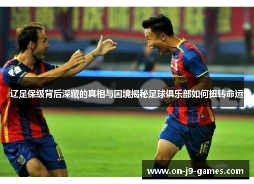 辽足保级背后深藏的真相与困境揭秘足球俱乐部如何扭转命运