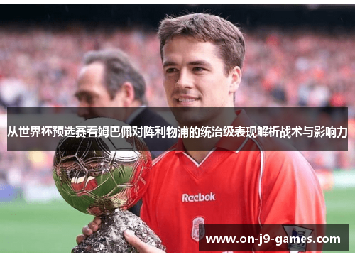 从世界杯预选赛看姆巴佩对阵利物浦的统治级表现解析战术与影响力