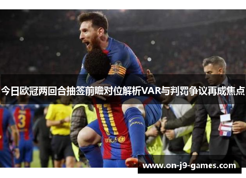 今日欧冠两回合抽签前瞻对位解析VAR与判罚争议再成焦点
