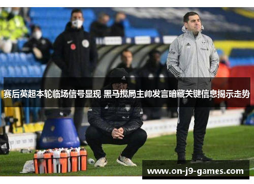赛后英超本轮临场信号显现 黑马搅局主帅发言暗藏关键信息揭示走势