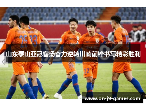 山东泰山亚冠客场奋力逆转川崎前锋书写精彩胜利