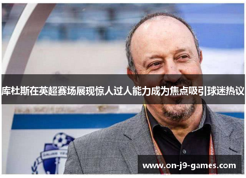 库杜斯在英超赛场展现惊人过人能力成为焦点吸引球迷热议