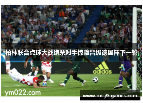 柏林联合点球大战绝杀对手惊险晋级德国杯下一轮