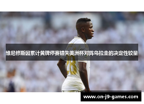 维尼修斯因累计黄牌停赛错失美洲杯对阵乌拉圭的决定性较量