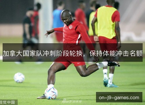 加拿大国家队冲刺阶段轮换，保持体能冲击名额